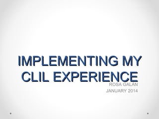 IMPLEMENTING MY
CLIL EXPERIENCE
ROSA GALÁN
JANUARY 2014

 