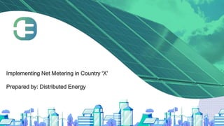 Implementing Net Metering in Country ‘X’
Prepared by: Distributed Energy
 