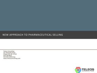 NEW APPROACH TO PHARMACEUTICAL SELLING




Teleos Consulting
311 Westside Drive
Chapel Hill, NC 27516
919-740-8872
919-929-2298 (Fax)
www.teleosconsulting.com
 
