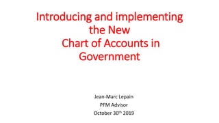 Introducing and implementing
the New
Chart of Accounts in
Government
Jean-Marc Lepain
PFM Advisor
October 30th 2019
 