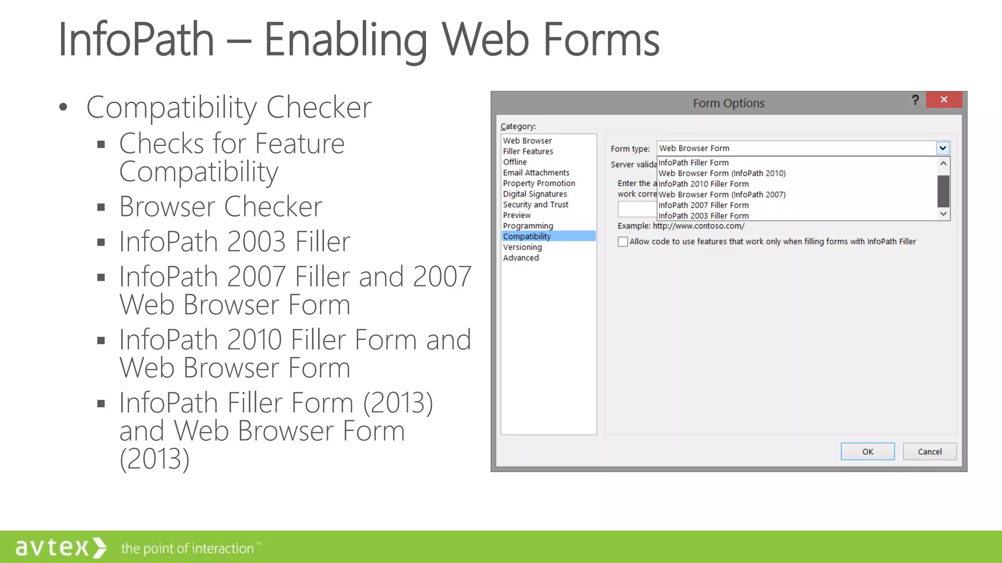 InfoPath – Enabling Web Forms
• Compatibility Checker
 Checks for Feature
Compatibility
 Browser Checker
 InfoPath 2003 Filler
 InfoPath 2007 Filler and 2007
Web Browser Form
 InfoPath 2010 Filler Form and
Web Browser Form
 InfoPath Filler Form (2013)
and Web Browser Form
(2013)
 