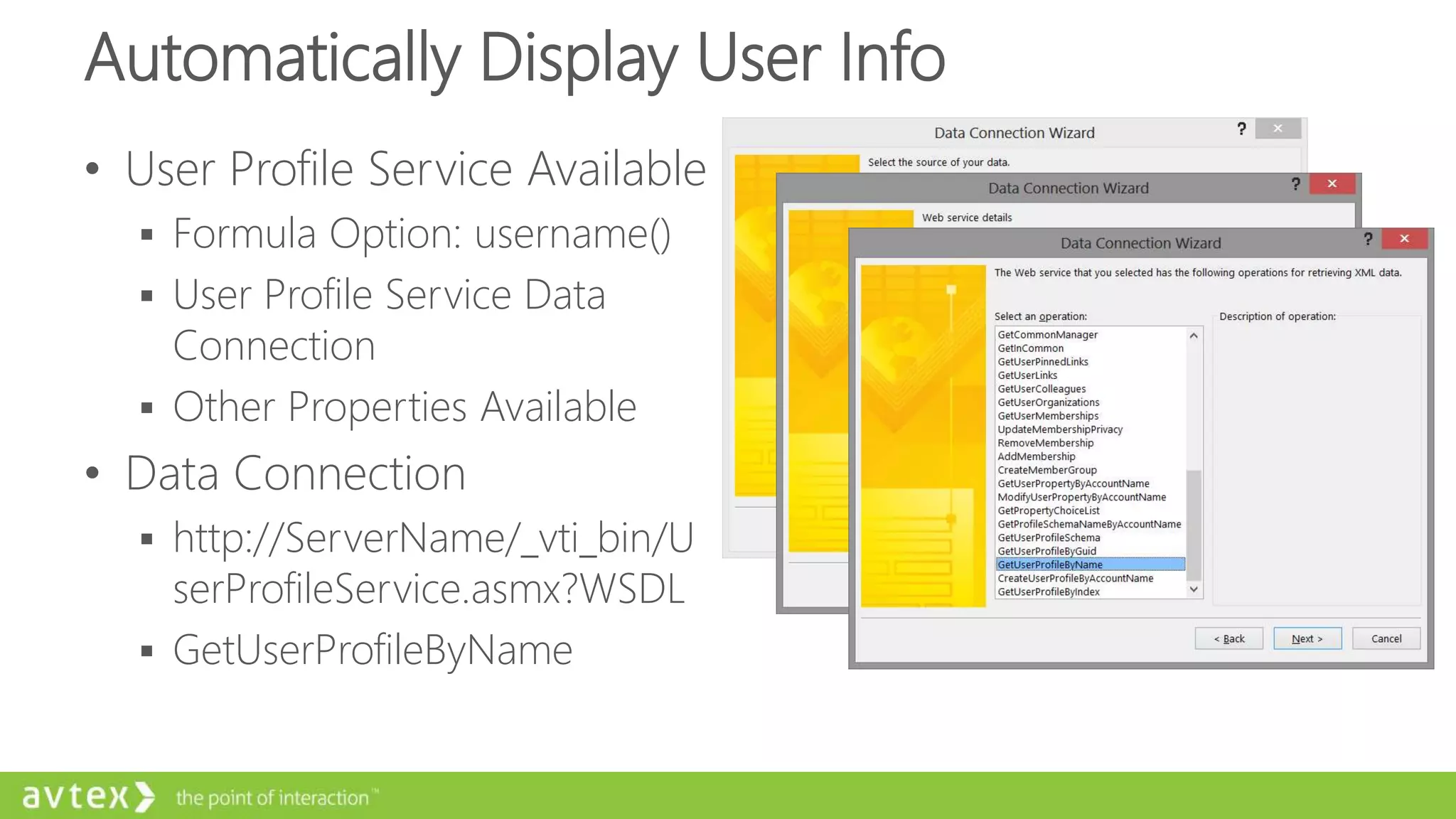 Automatically Display User Info
• User Profile Service Available
 Formula Option: username()
 User Profile Service Data
Connection
 Other Properties Available
• Data Connection
 http://ServerName/_vti_bin/U
serProfileService.asmx?WSDL
 GetUserProfileByName
 