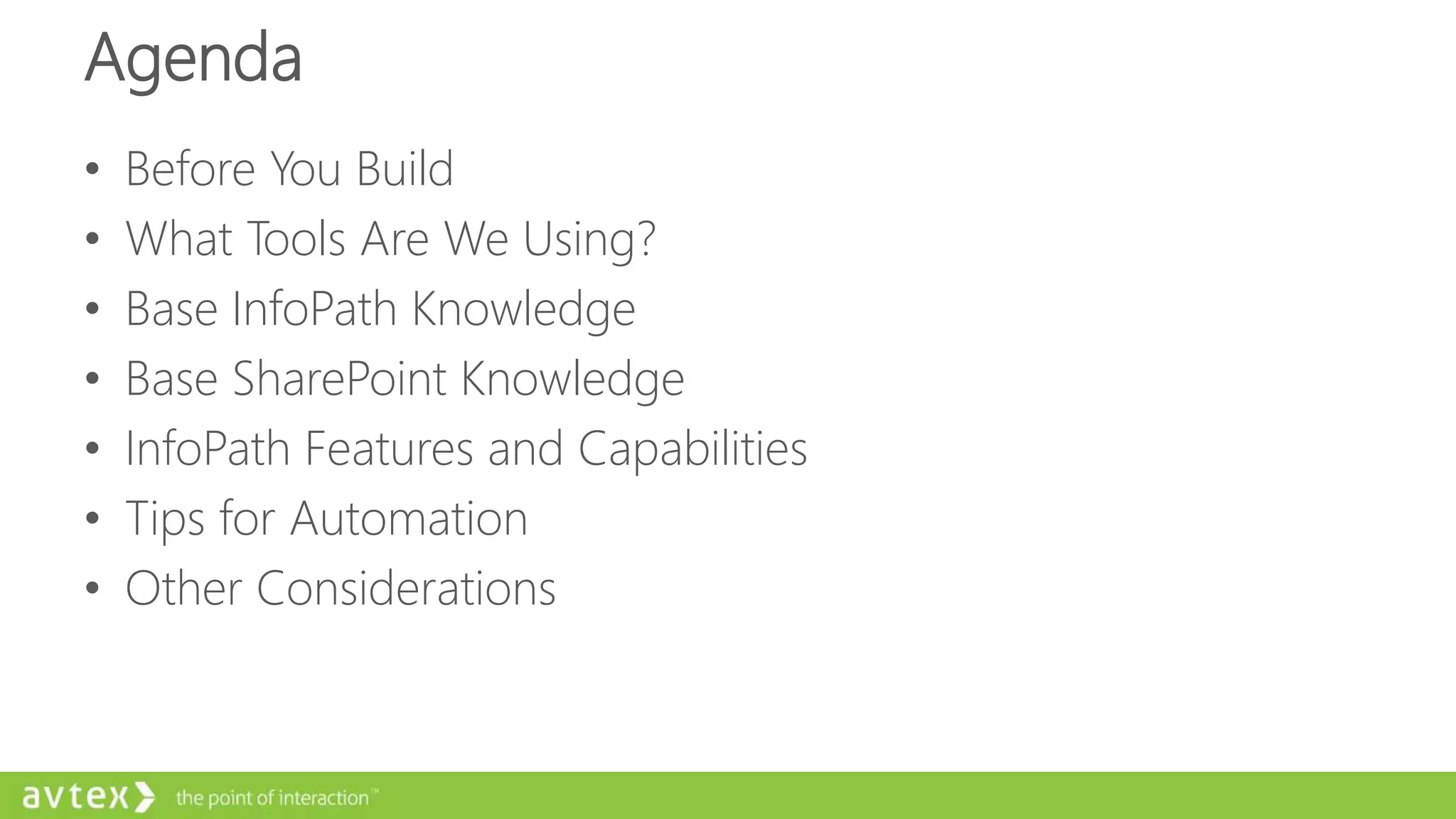 Agenda
• Before You Build
• What Tools Are We Using?
• Base InfoPath Knowledge
• Base SharePoint Knowledge
• InfoPath Features and Capabilities
• Tips for Automation
• Other Considerations
 