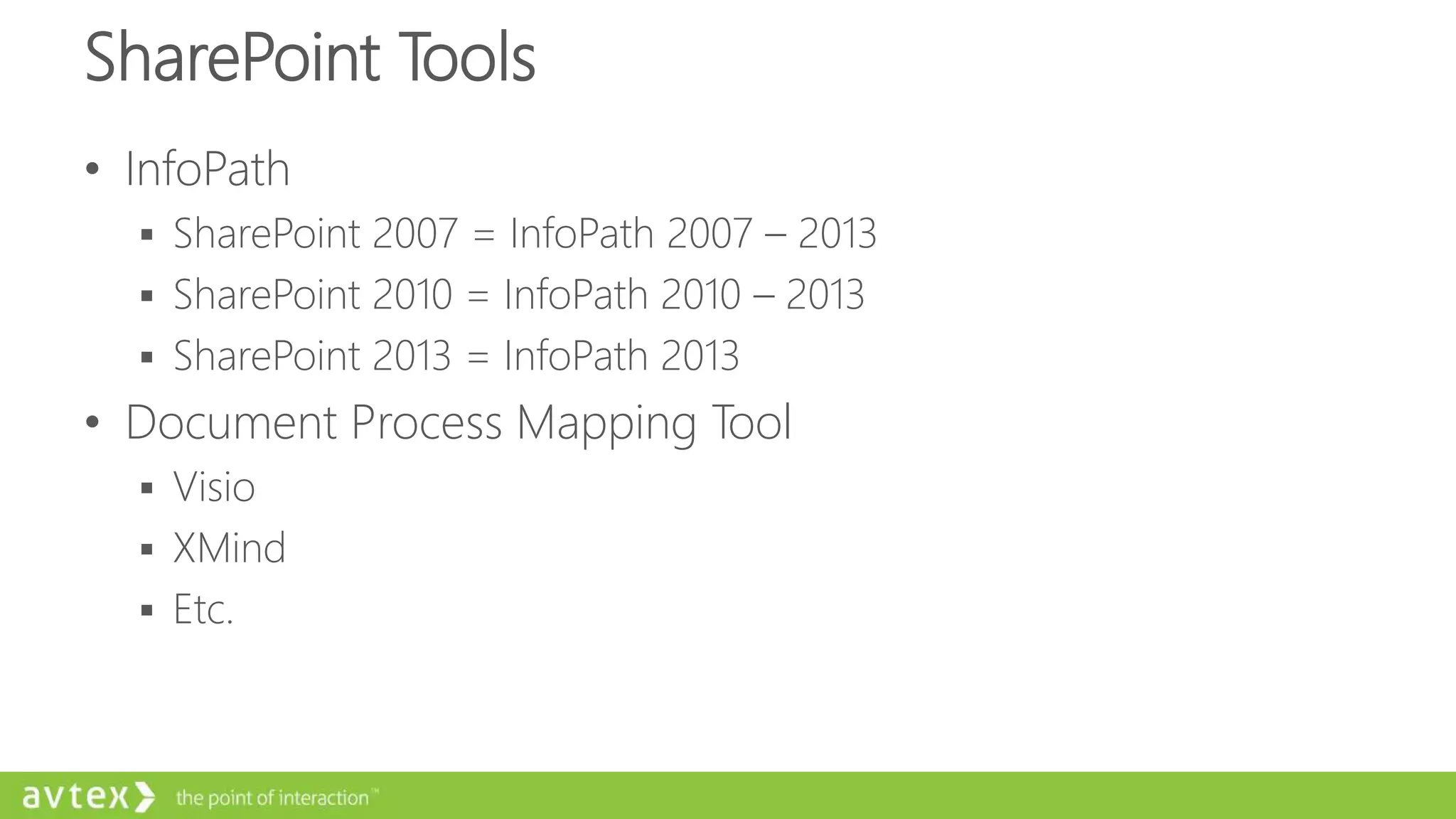 SharePoint Tools
• InfoPath
 SharePoint 2007 = InfoPath 2007 – 2013
 SharePoint 2010 = InfoPath 2010 – 2013
 SharePoint 2013 = InfoPath 2013
• Document Process Mapping Tool
 Visio
 XMind
 Etc.
 