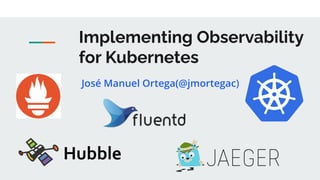 Implementing Observability
for Kubernetes
José Manuel Ortega(@jmortegac)
 