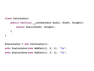 class Calculator{
    public function __invoke(Calc $calc, $left, $right){
        return $calc($left, $right);
    }
}


$calculator = new Calculator();
echo $calculator(new AddCalc(), 2, 1), "n";
echo $calculator(new SubCalc(), 2, 1), "n";
 