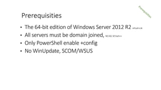 • The 64-bit edition of Windows Server 2012 R2 virtualisok
• All servers must be domain joined, NOAD,SP,Exch++
• Only PowerShell enable +config
• No WinUpdate, SCOM/WSUS
Prerequisities
 