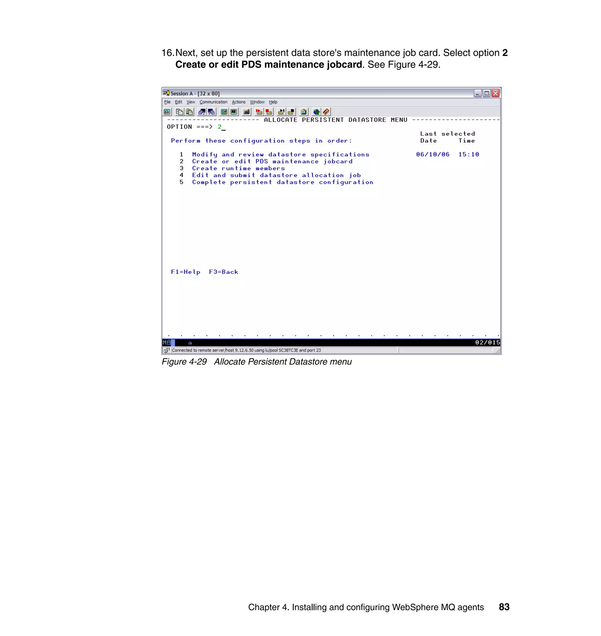 16.Next, set up the persistent data store's maintenance job card. Select option 2
   Create or edit PDS maintenance jobcard. See Figure 4-29.




Figure 4-29 Allocate Persistent Datastore menu




                     Chapter 4. Installing and configuring WebSphere MQ agents   83
 