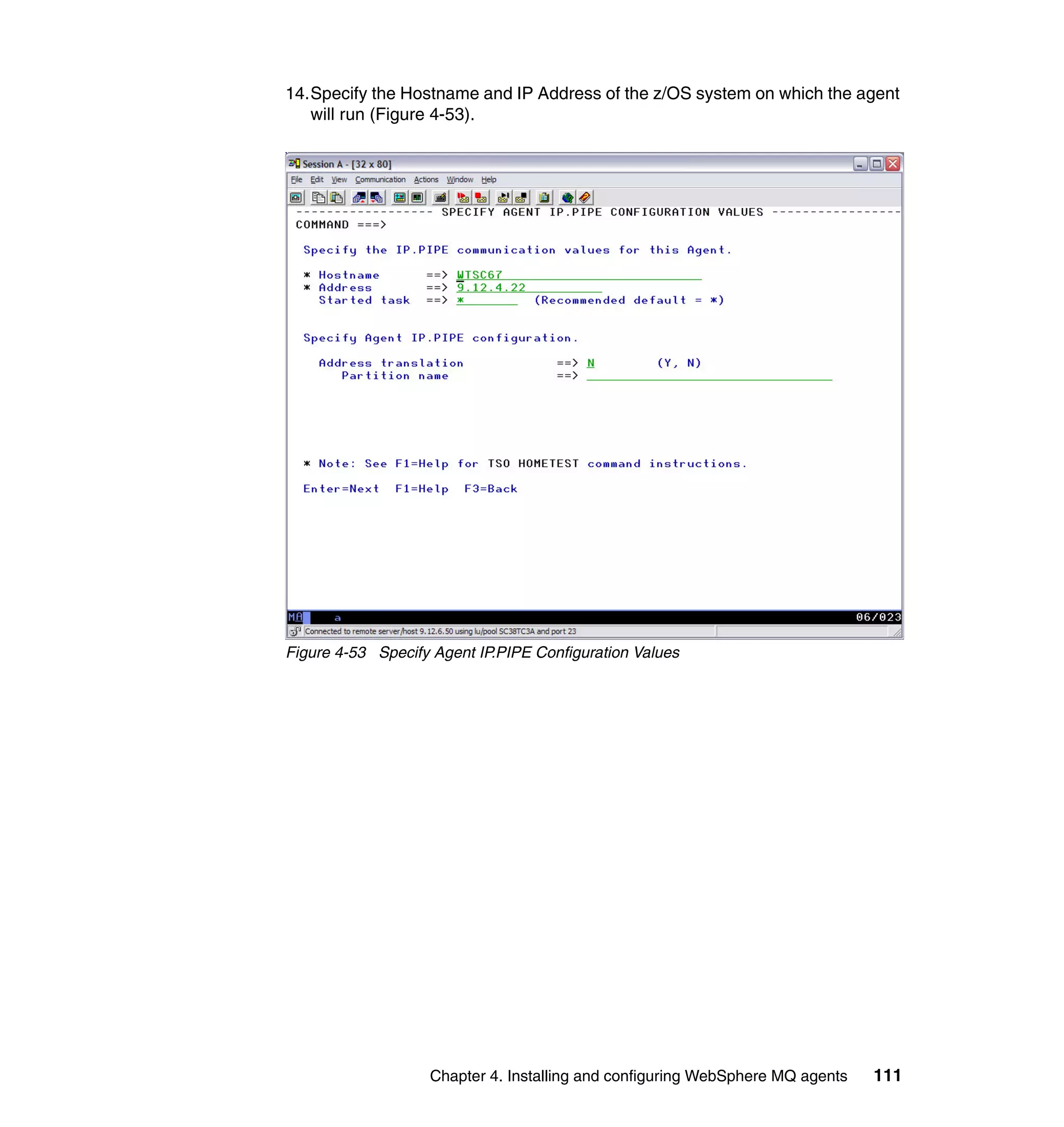 14.Specify the Hostname and IP Address of the z/OS system on which the agent
   will run (Figure 4-53).




Figure 4-53 Specify Agent IP.PIPE Configuration Values




                   Chapter 4. Installing and configuring WebSphere MQ agents   111
 
