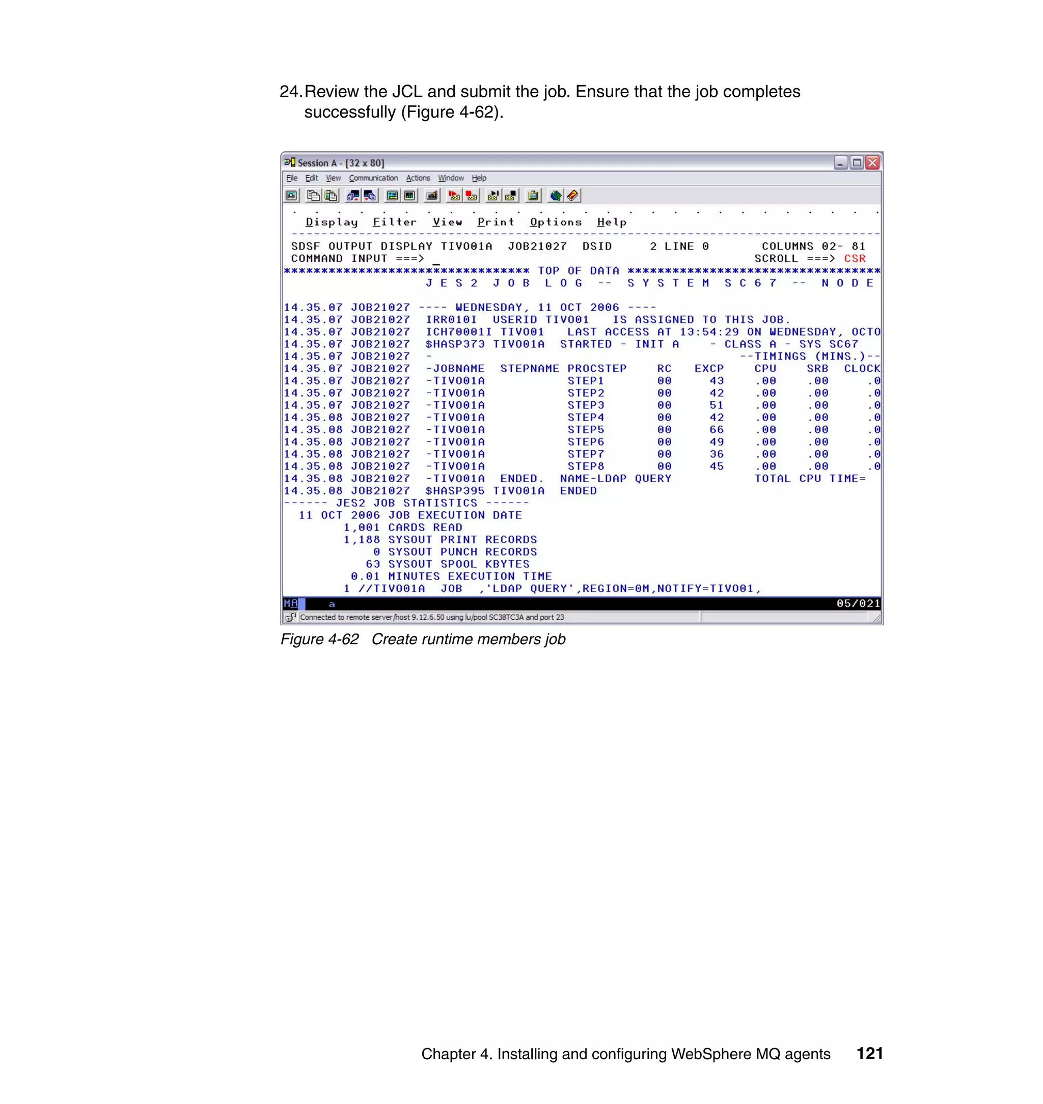 24.Review the JCL and submit the job. Ensure that the job completes
   successfully (Figure 4-62).




Figure 4-62 Create runtime members job




                  Chapter 4. Installing and configuring WebSphere MQ agents   121
 