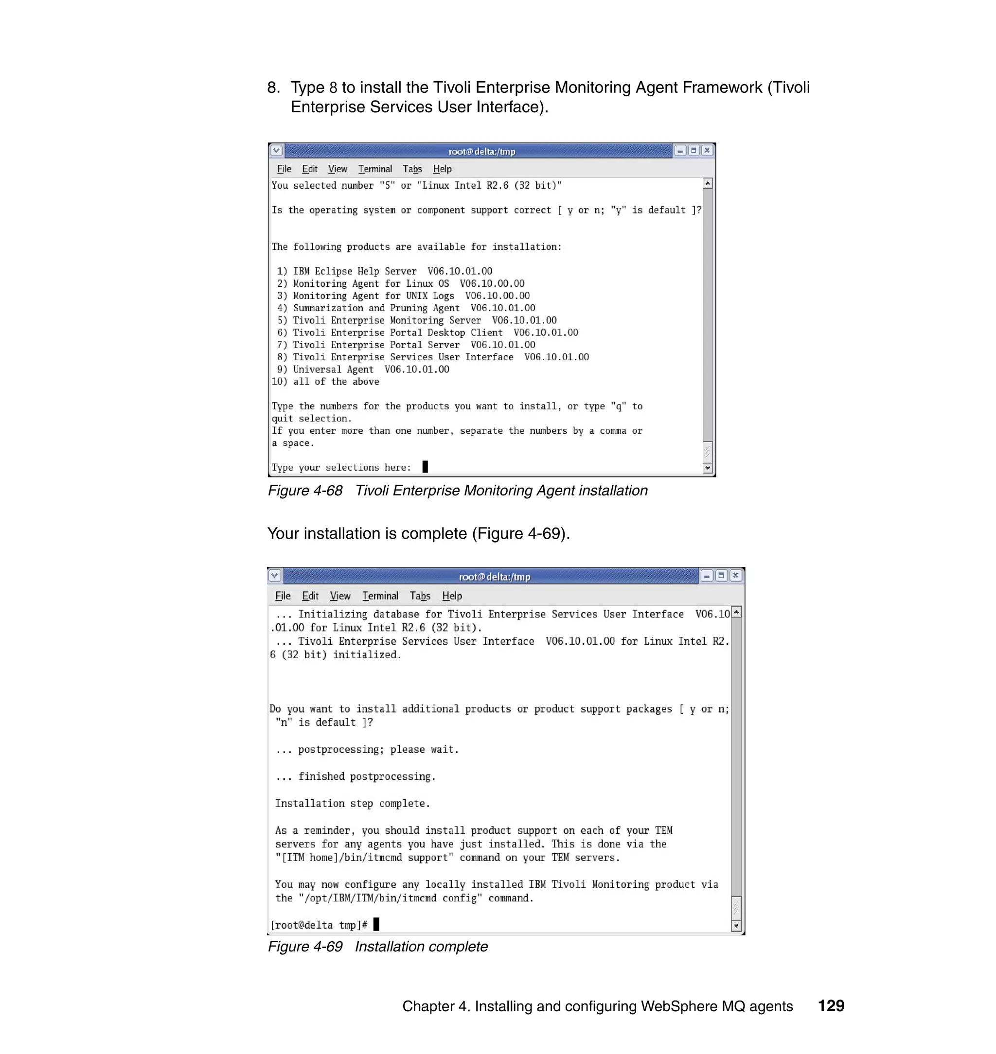 8. Type 8 to install the Tivoli Enterprise Monitoring Agent Framework (Tivoli
   Enterprise Services User Interface).




Figure 4-68 Tivoli Enterprise Monitoring Agent installation

Your installation is complete (Figure 4-69).




Figure 4-69 Installation complete



                     Chapter 4. Installing and configuring WebSphere MQ agents   129
 
