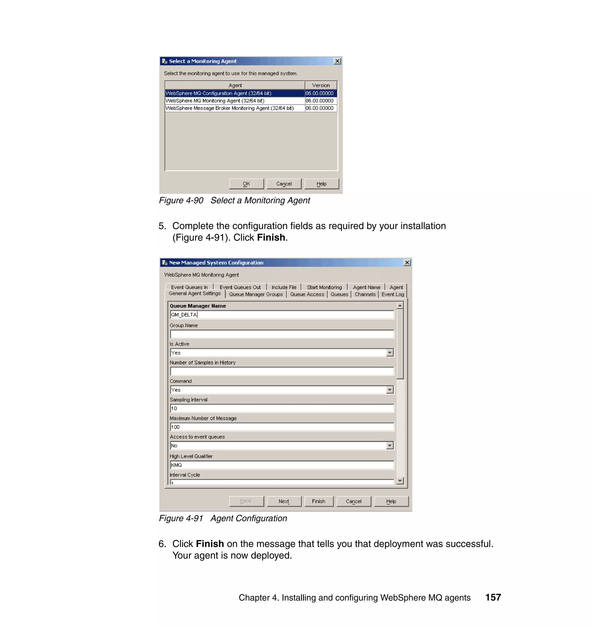 Figure 4-90 Select a Monitoring Agent

5. Complete the configuration fields as required by your installation
   (Figure 4-91). Click Finish.




Figure 4-91 Agent Configuration

6. Click Finish on the message that tells you that deployment was successful.
   Your agent is now deployed.



                   Chapter 4. Installing and configuring WebSphere MQ agents   157
 