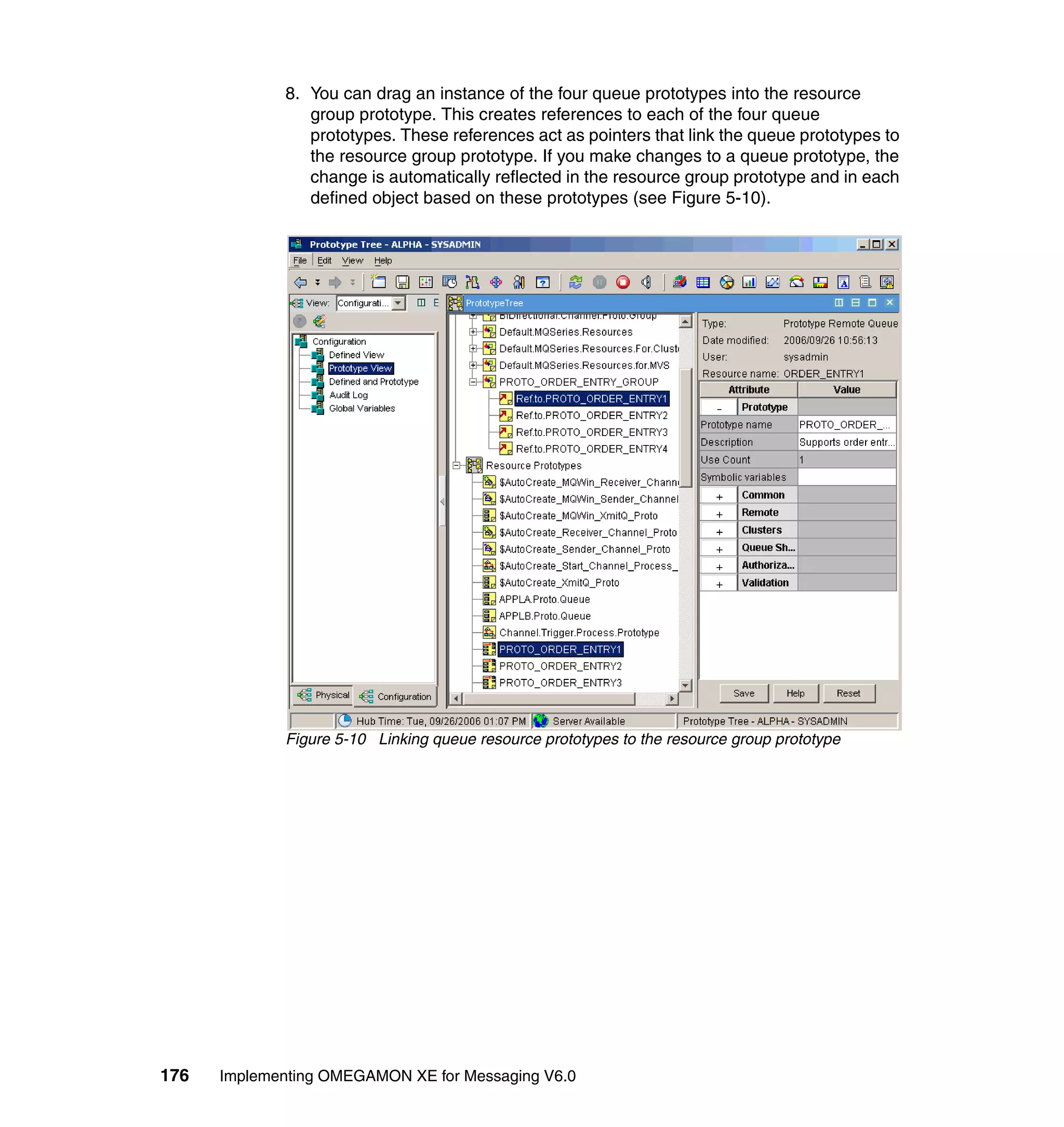 8. You can drag an instance of the four queue prototypes into the resource
                group prototype. This creates references to each of the four queue
                prototypes. These references act as pointers that link the queue prototypes to
                the resource group prototype. If you make changes to a queue prototype, the
                change is automatically reflected in the resource group prototype and in each
                defined object based on these prototypes (see Figure 5-10).




             Figure 5-10 Linking queue resource prototypes to the resource group prototype




176   Implementing OMEGAMON XE for Messaging V6.0
 
