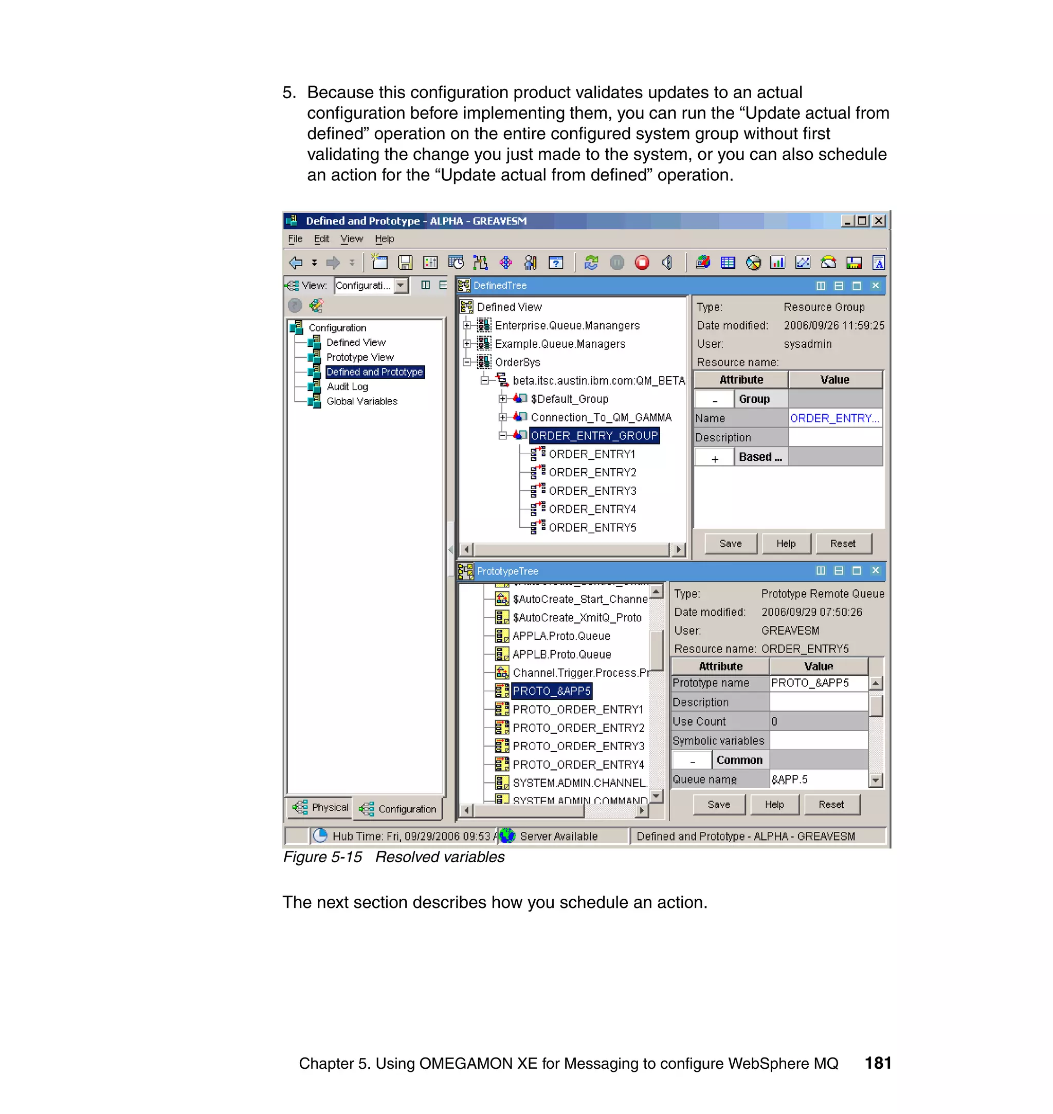 5. Because this configuration product validates updates to an actual
   configuration before implementing them, you can run the “Update actual from
   defined” operation on the entire configured system group without first
   validating the change you just made to the system, or you can also schedule
   an action for the “Update actual from defined” operation.




Figure 5-15 Resolved variables

The next section describes how you schedule an action.




  Chapter 5. Using OMEGAMON XE for Messaging to configure WebSphere MQ    181
 