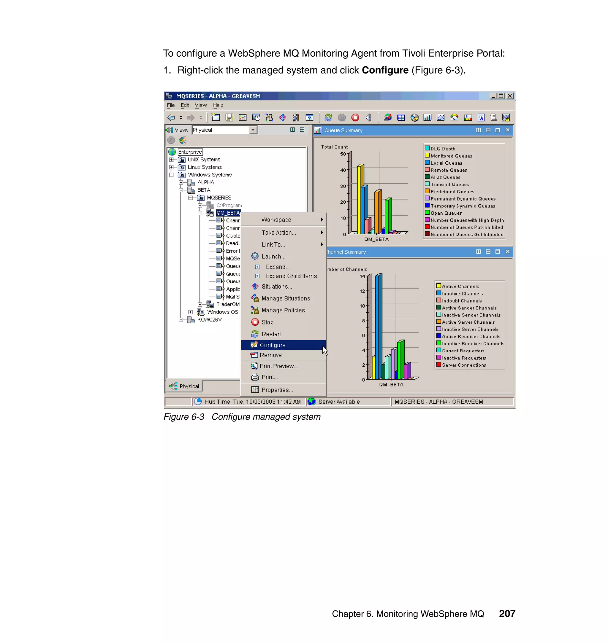 To configure a WebSphere MQ Monitoring Agent from Tivoli Enterprise Portal:
1. Right-click the managed system and click Configure (Figure 6-3).




Figure 6-3 Configure managed system




                                      Chapter 6. Monitoring WebSphere MQ   207
 