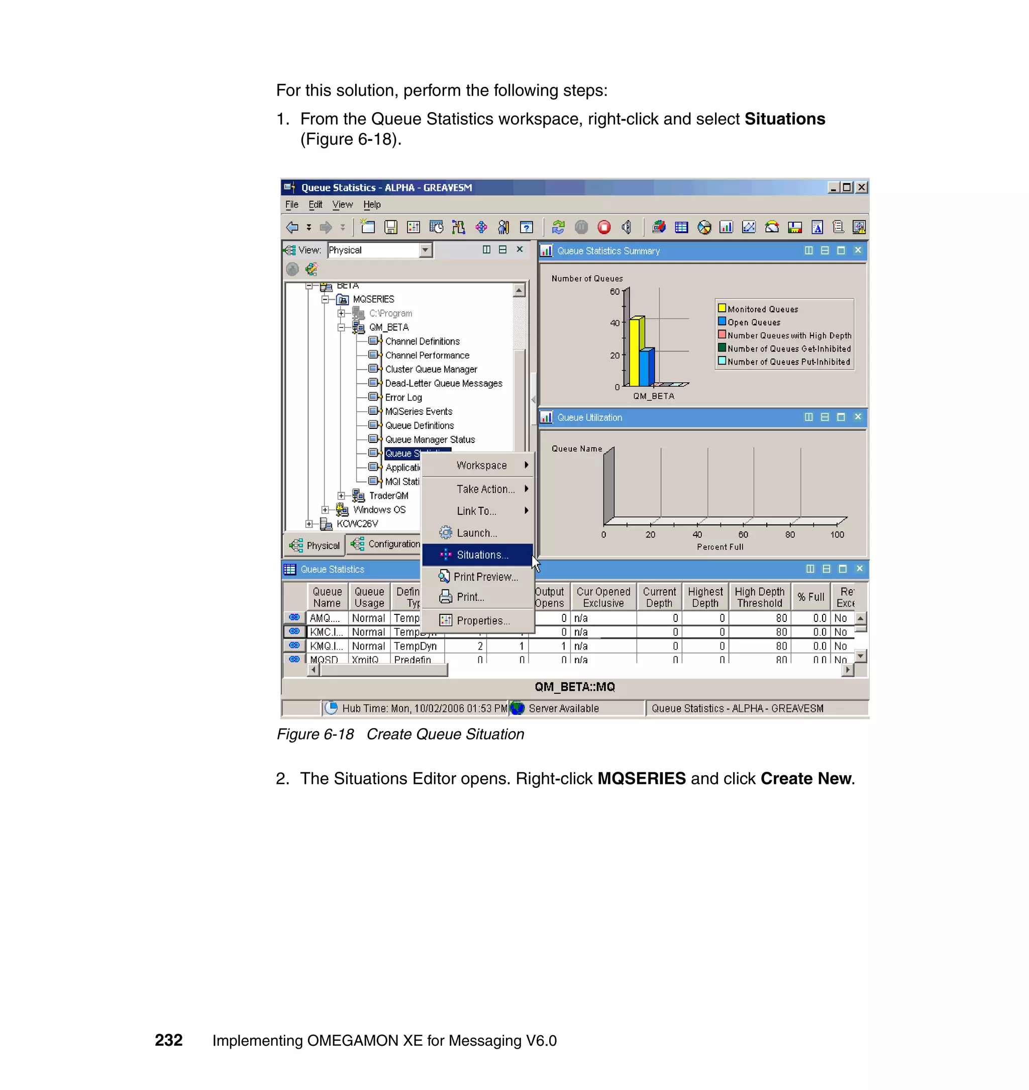 For this solution, perform the following steps:
             1. From the Queue Statistics workspace, right-click and select Situations
                (Figure 6-18).




             Figure 6-18 Create Queue Situation

             2. The Situations Editor opens. Right-click MQSERIES and click Create New.




232   Implementing OMEGAMON XE for Messaging V6.0
 