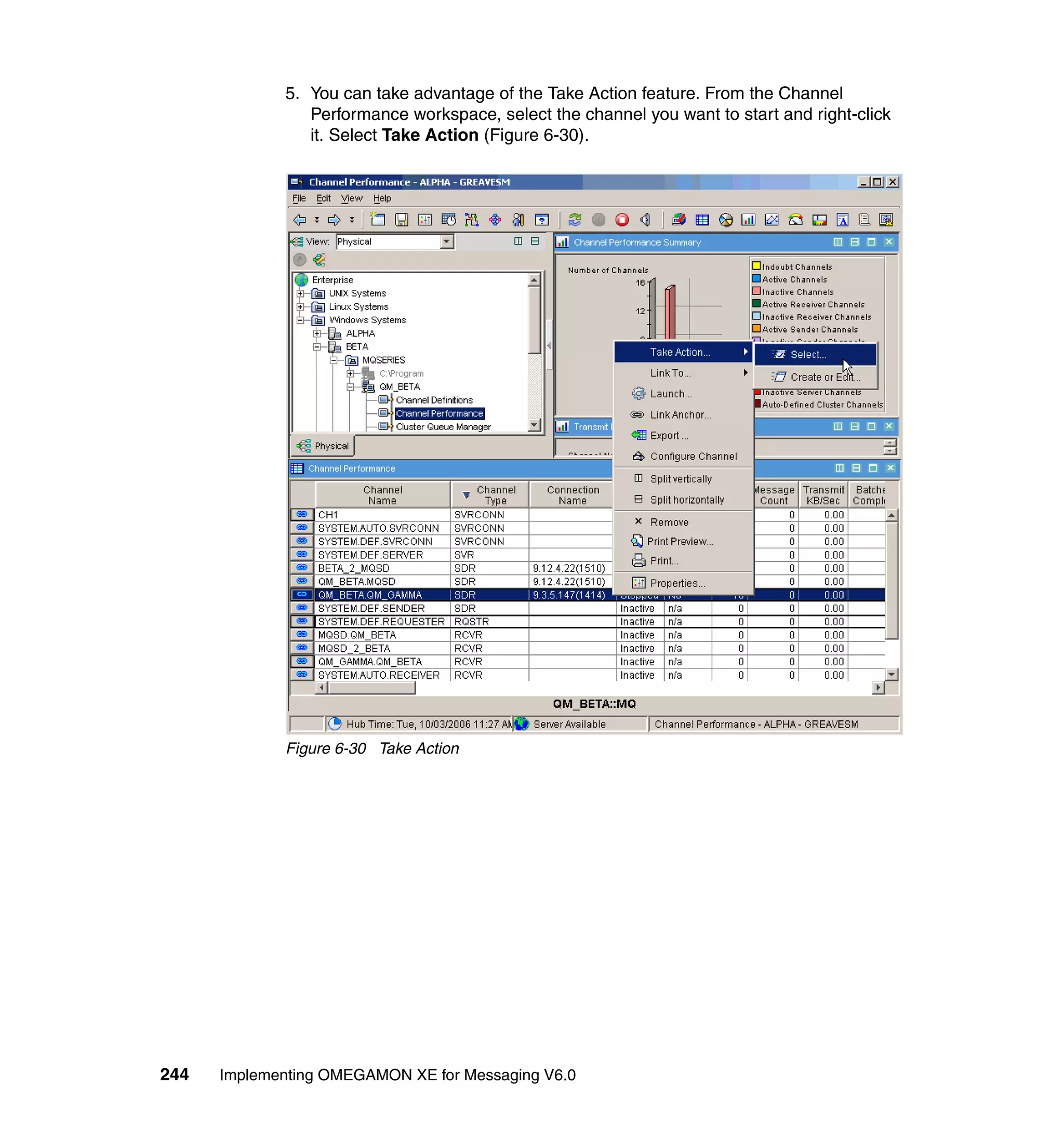 5. You can take advantage of the Take Action feature. From the Channel
                Performance workspace, select the channel you want to start and right-click
                it. Select Take Action (Figure 6-30).




             Figure 6-30 Take Action




244   Implementing OMEGAMON XE for Messaging V6.0
 