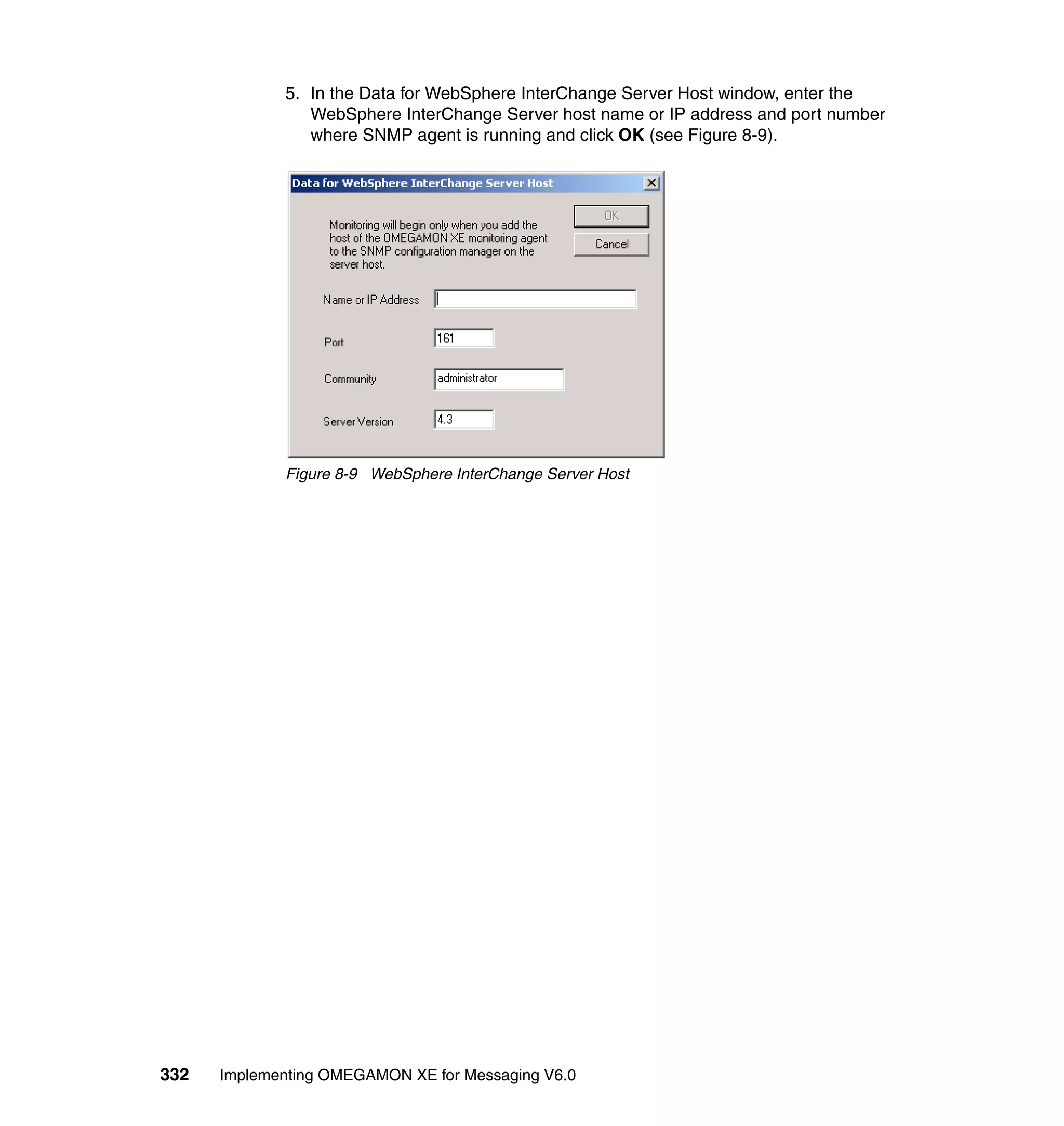 5. In the Data for WebSphere InterChange Server Host window, enter the
                WebSphere InterChange Server host name or IP address and port number
                where SNMP agent is running and click OK (see Figure 8-9).




             Figure 8-9 WebSphere InterChange Server Host




332   Implementing OMEGAMON XE for Messaging V6.0
 
