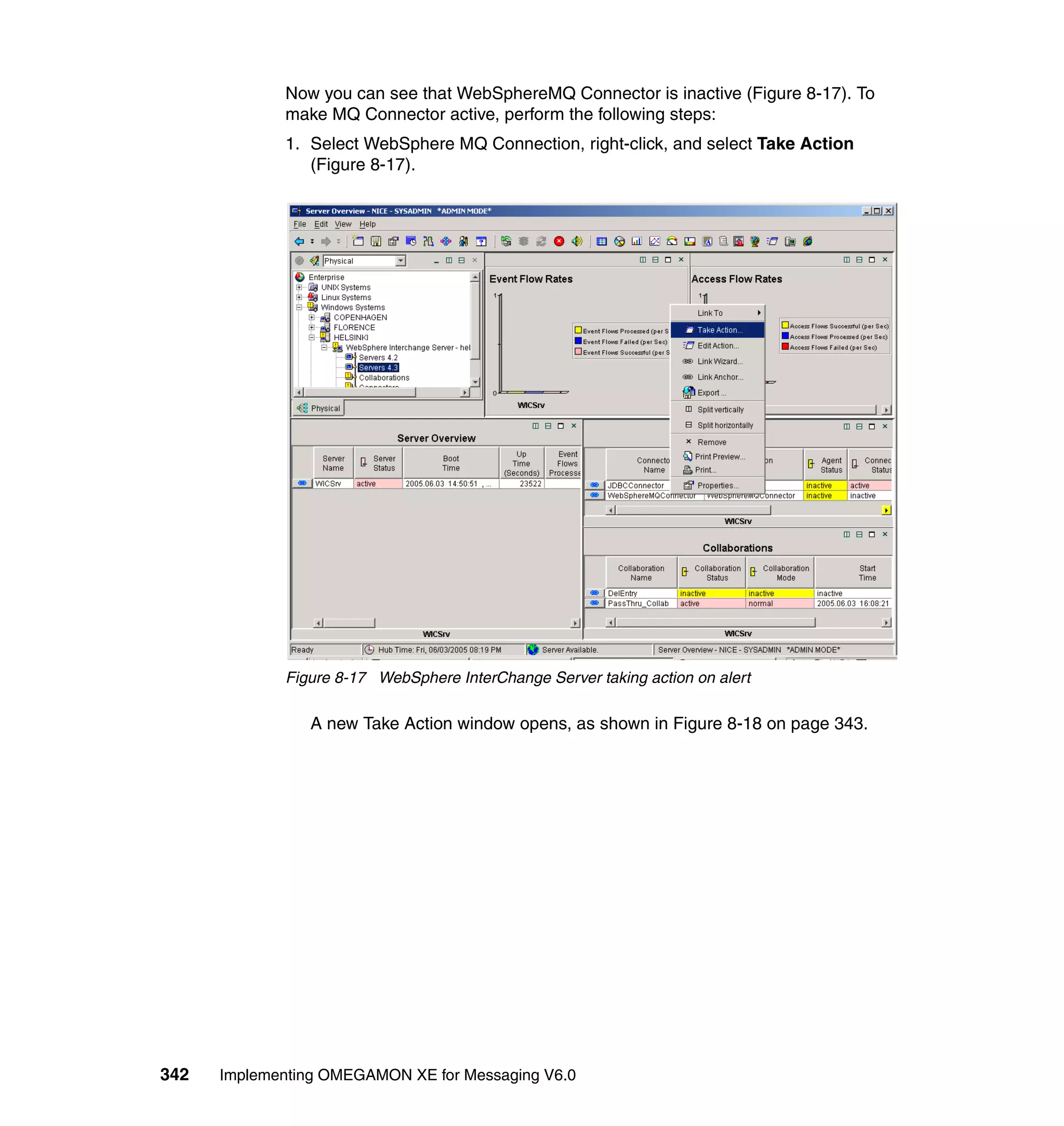 Now you can see that WebSphereMQ Connector is inactive (Figure 8-17). To
             make MQ Connector active, perform the following steps:
             1. Select WebSphere MQ Connection, right-click, and select Take Action
                (Figure 8-17).




             Figure 8-17 WebSphere InterChange Server taking action on alert

                A new Take Action window opens, as shown in Figure 8-18 on page 343.




342   Implementing OMEGAMON XE for Messaging V6.0
 