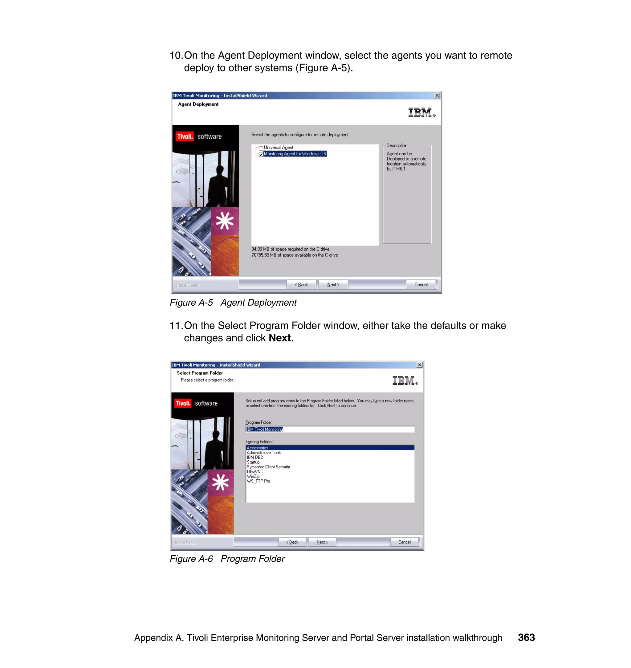 10.On the Agent Deployment window, select the agents you want to remote
           deploy to other systems (Figure A-5).




        Figure A-5 Agent Deployment

        11.On the Select Program Folder window, either take the defaults or make
           changes and click Next.




        Figure A-6 Program Folder




Appendix A. Tivoli Enterprise Monitoring Server and Portal Server installation walkthrough   363
 
