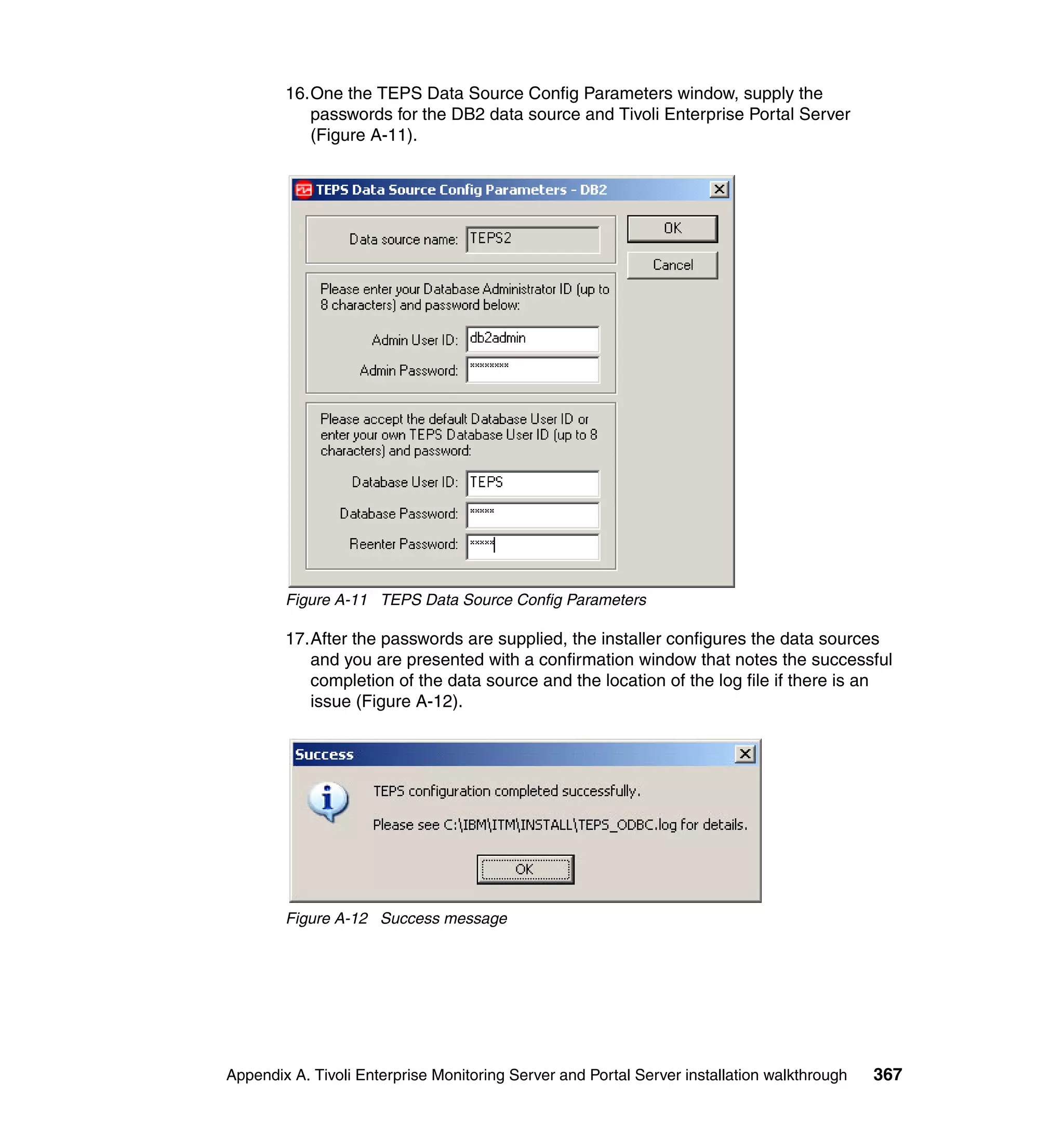 16.One the TEPS Data Source Config Parameters window, supply the
           passwords for the DB2 data source and Tivoli Enterprise Portal Server
           (Figure A-11).




        Figure A-11 TEPS Data Source Config Parameters

        17.After the passwords are supplied, the installer configures the data sources
           and you are presented with a confirmation window that notes the successful
           completion of the data source and the location of the log file if there is an
           issue (Figure A-12).




        Figure A-12 Success message




Appendix A. Tivoli Enterprise Monitoring Server and Portal Server installation walkthrough   367
 