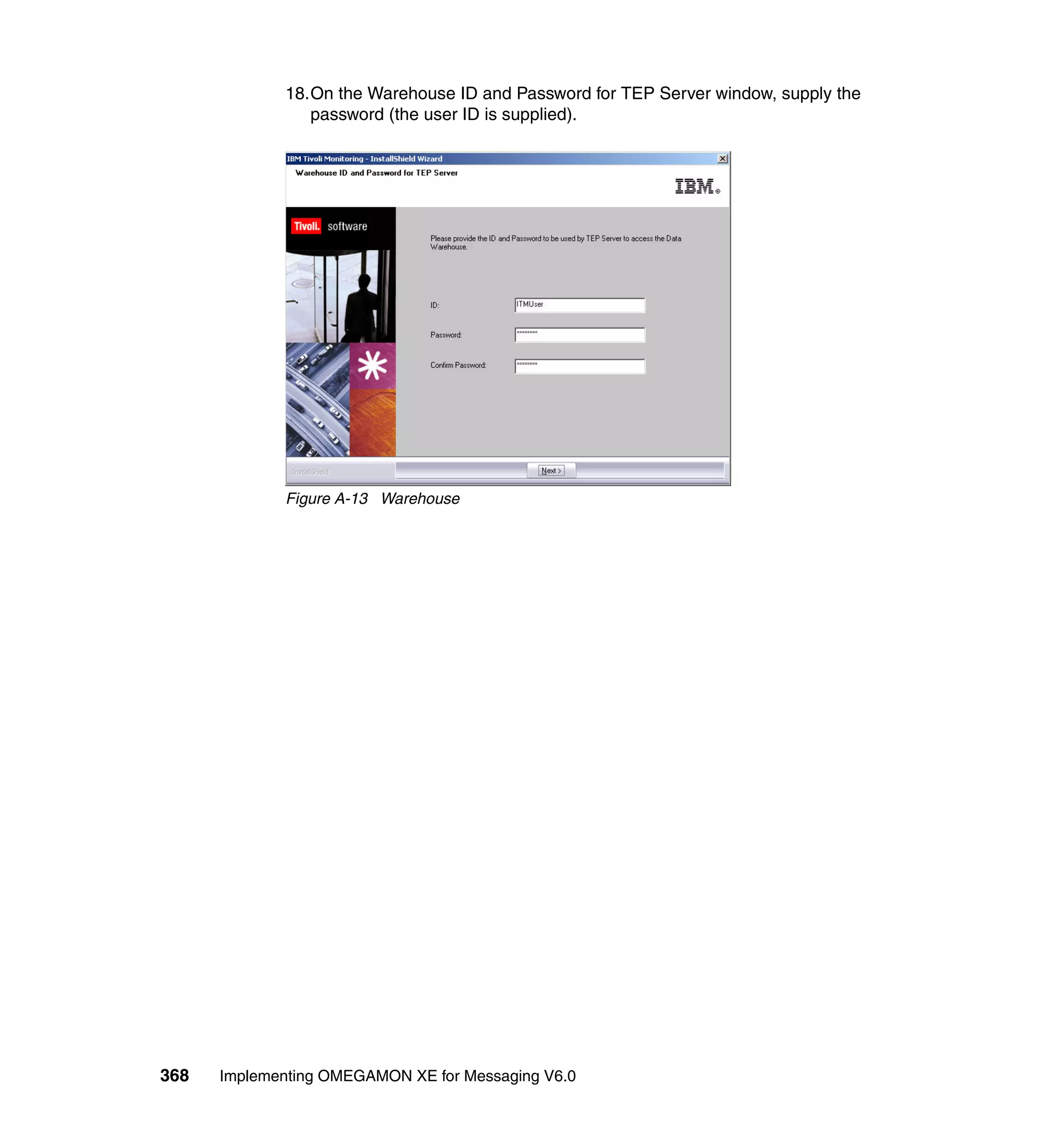 18.On the Warehouse ID and Password for TEP Server window, supply the
                password (the user ID is supplied).




             Figure A-13 Warehouse




368   Implementing OMEGAMON XE for Messaging V6.0
 