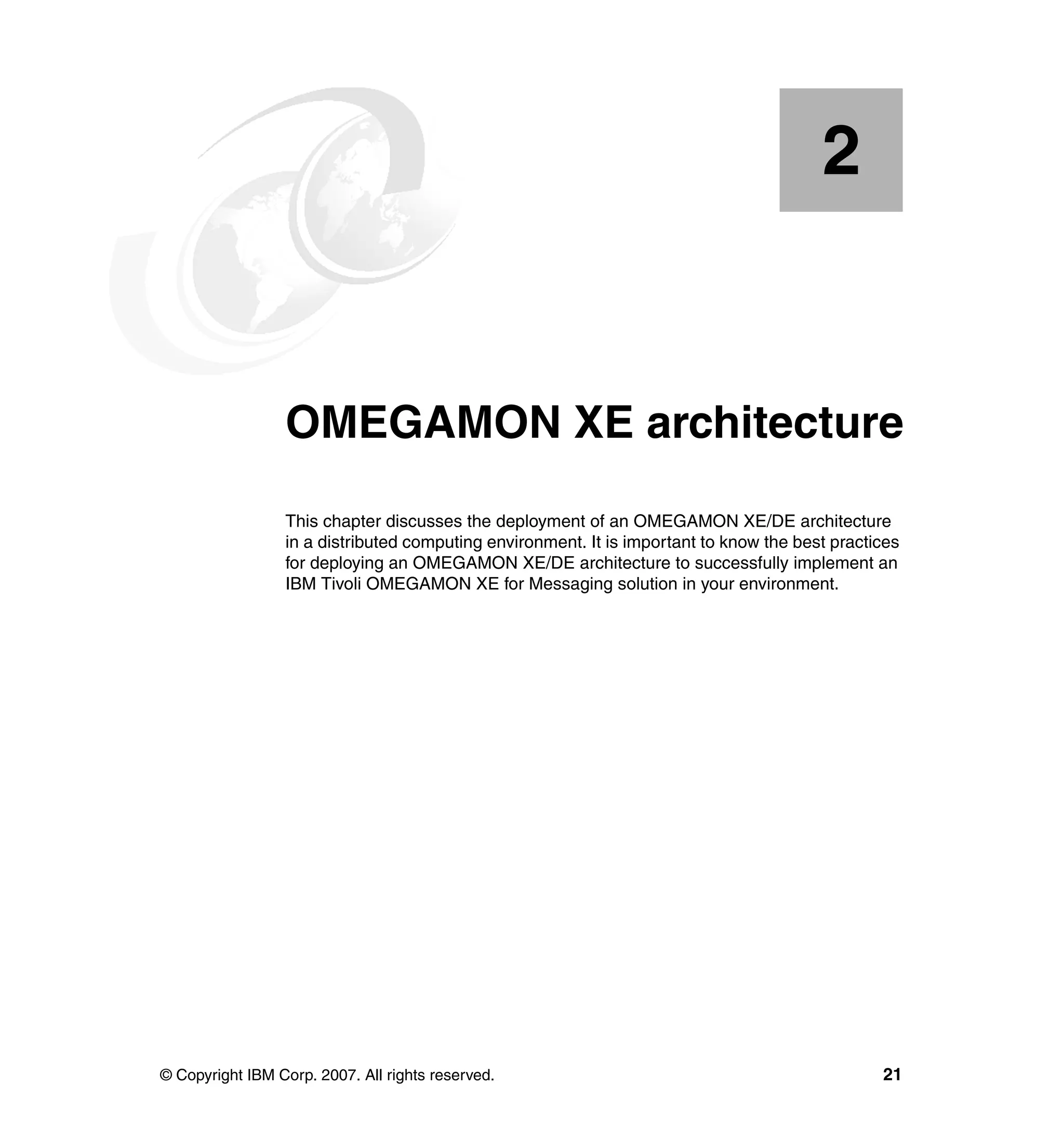 2


    Chapter 2.   OMEGAMON XE architecture
                 This chapter discusses the deployment of an OMEGAMON XE/DE architecture
                 in a distributed computing environment. It is important to know the best practices
                 for deploying an OMEGAMON XE/DE architecture to successfully implement an
                 IBM Tivoli OMEGAMON XE for Messaging solution in your environment.




© Copyright IBM Corp. 2007. All rights reserved.                                                21
 