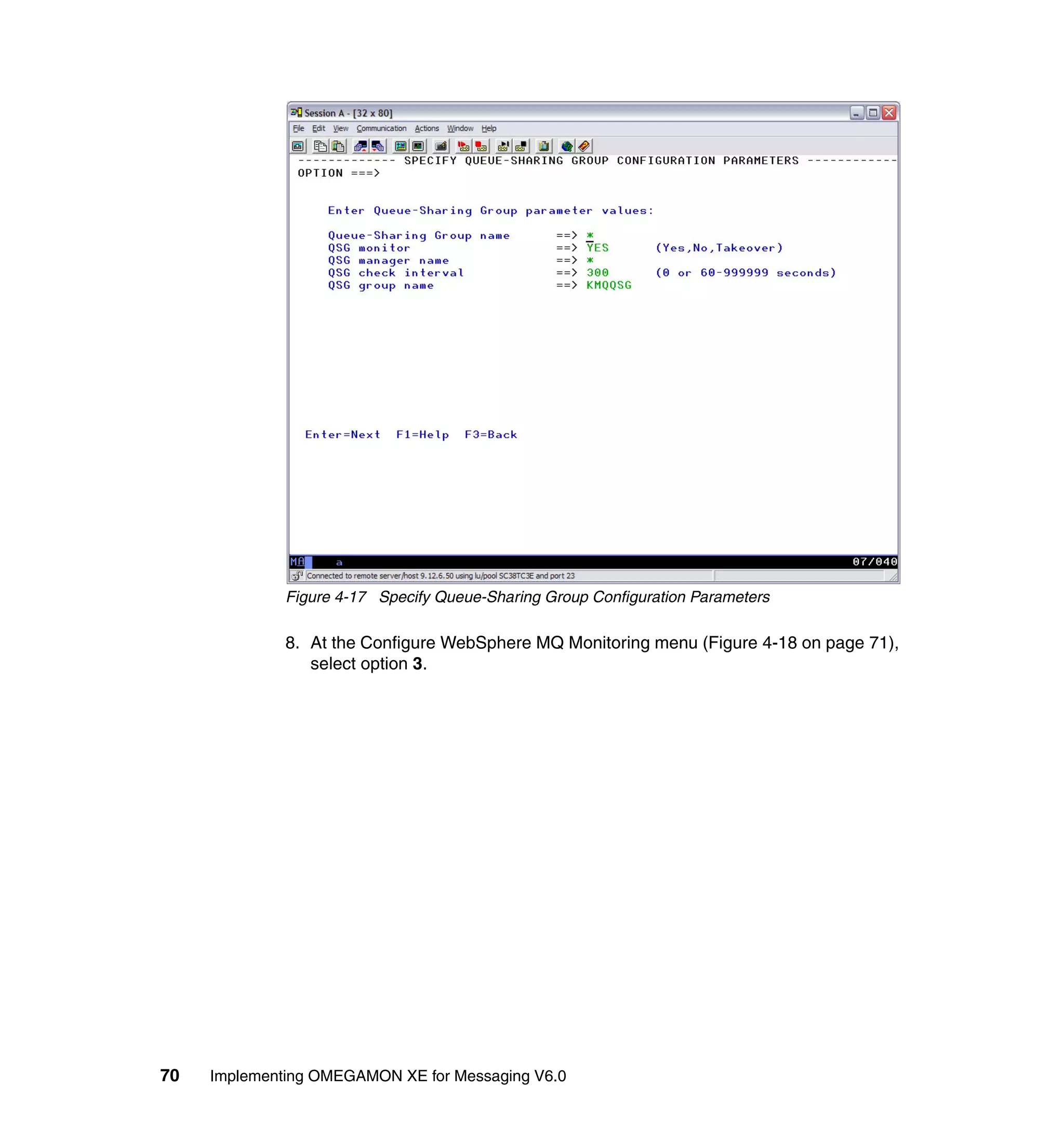 Figure 4-17 Specify Queue-Sharing Group Configuration Parameters

              8. At the Configure WebSphere MQ Monitoring menu (Figure 4-18 on page 71),
                 select option 3.




70   Implementing OMEGAMON XE for Messaging V6.0
 