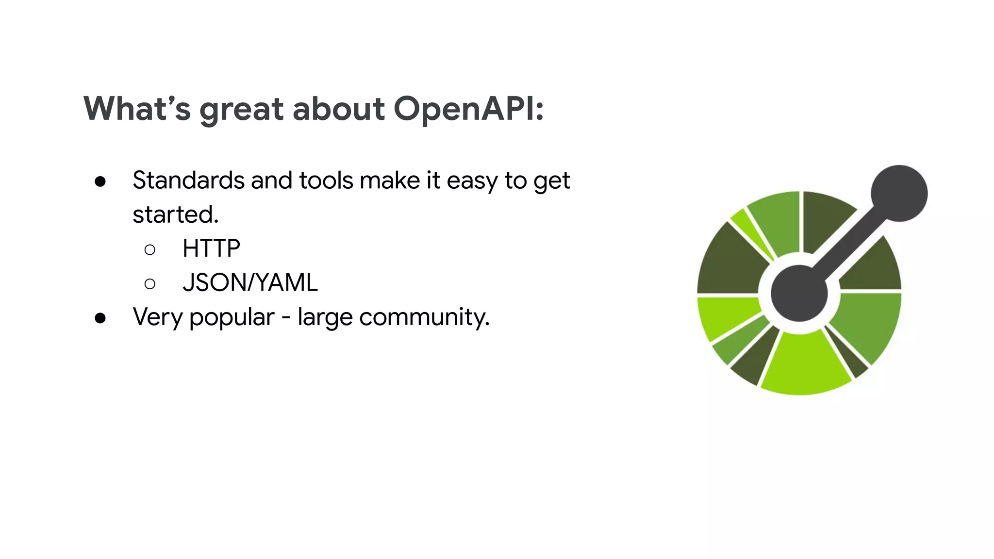 What&rsquo;s great about OpenAPI:
● Standards and tools make it easy to get
started.
○ HTTP
○ JSON/YAML
● Very popular - large community.
 