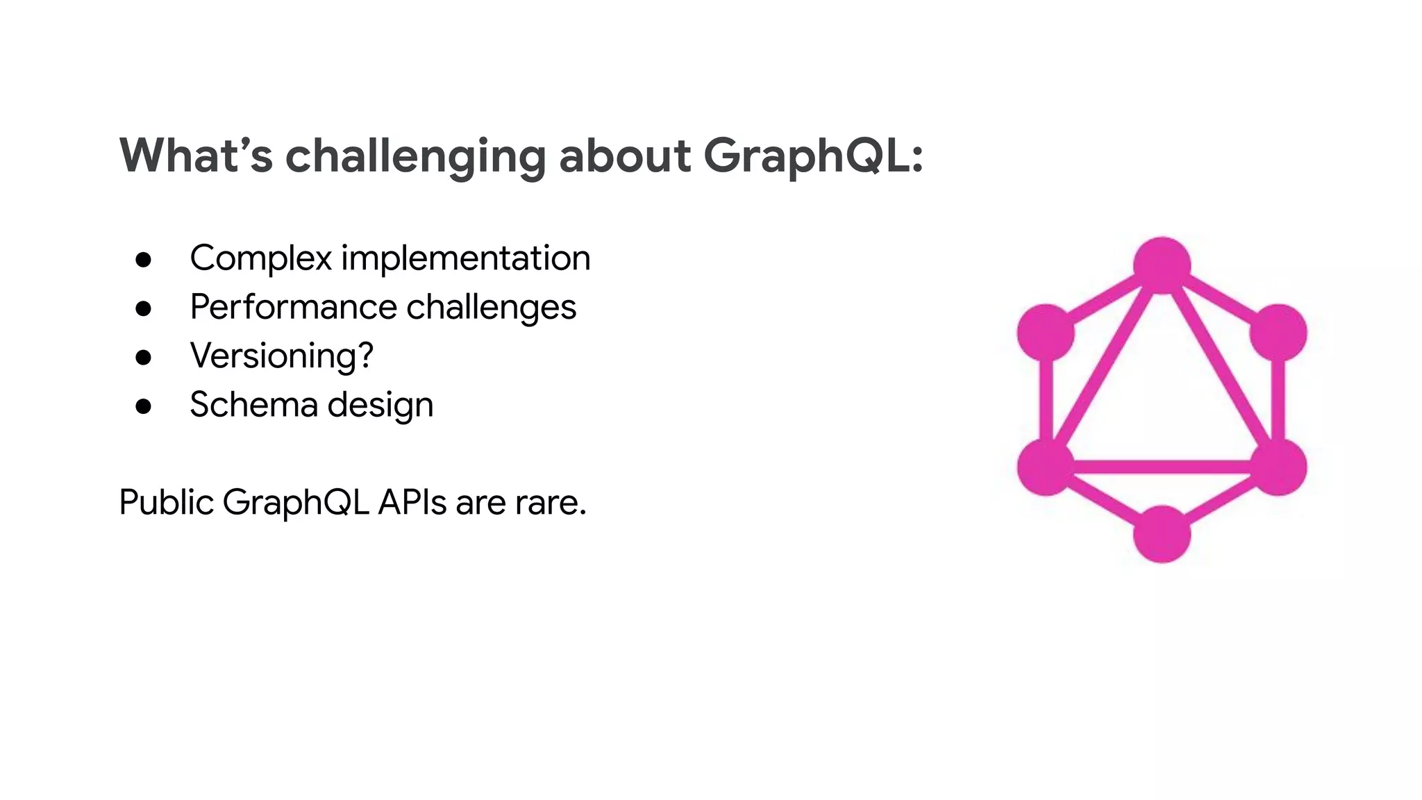 What&rsquo;s challenging about GraphQL:
● Complex implementation
● Performance challenges
● Versioning?
● Schema design
Public GraphQL APIs are rare.
 
