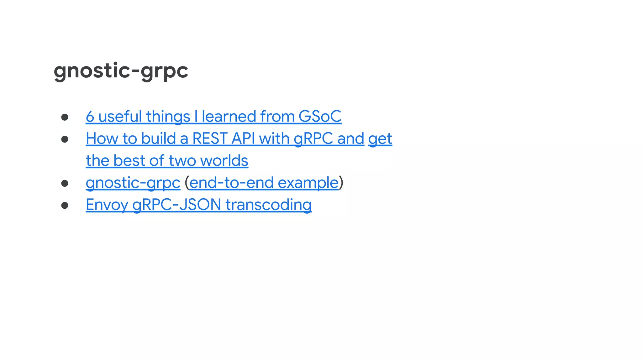 gnostic-grpc
● 6 useful things I learned from GSoC
● How to build a REST API with gRPC and get
the best of two worlds
● gnostic-grpc (end-to-end example)
● Envoy gRPC-JSON transcoding
 