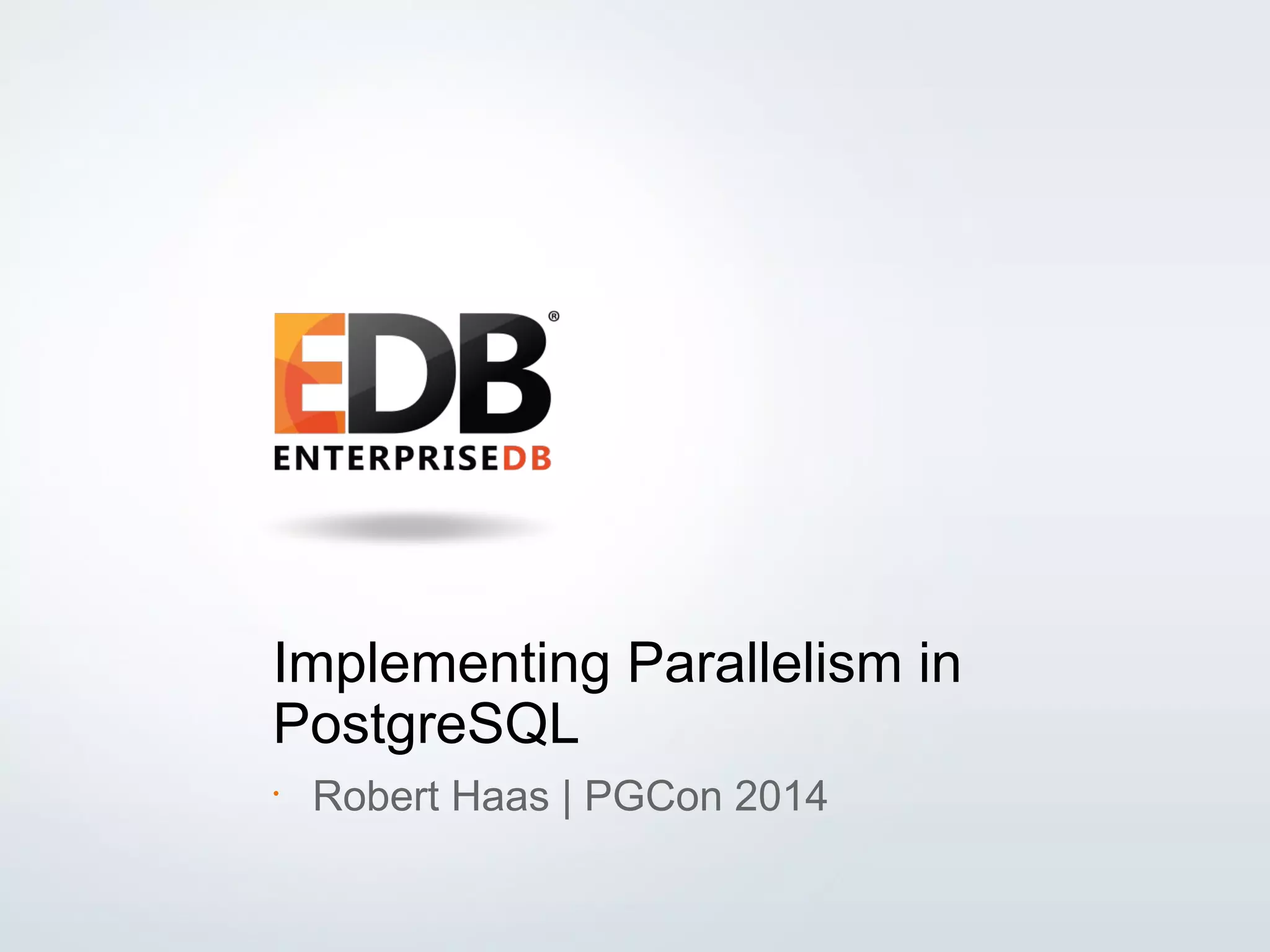 © 2013 EDB All rights reserved. 1 Implementing Parallelism in PostgreSQL • Robert Haas | PGCon 2014 