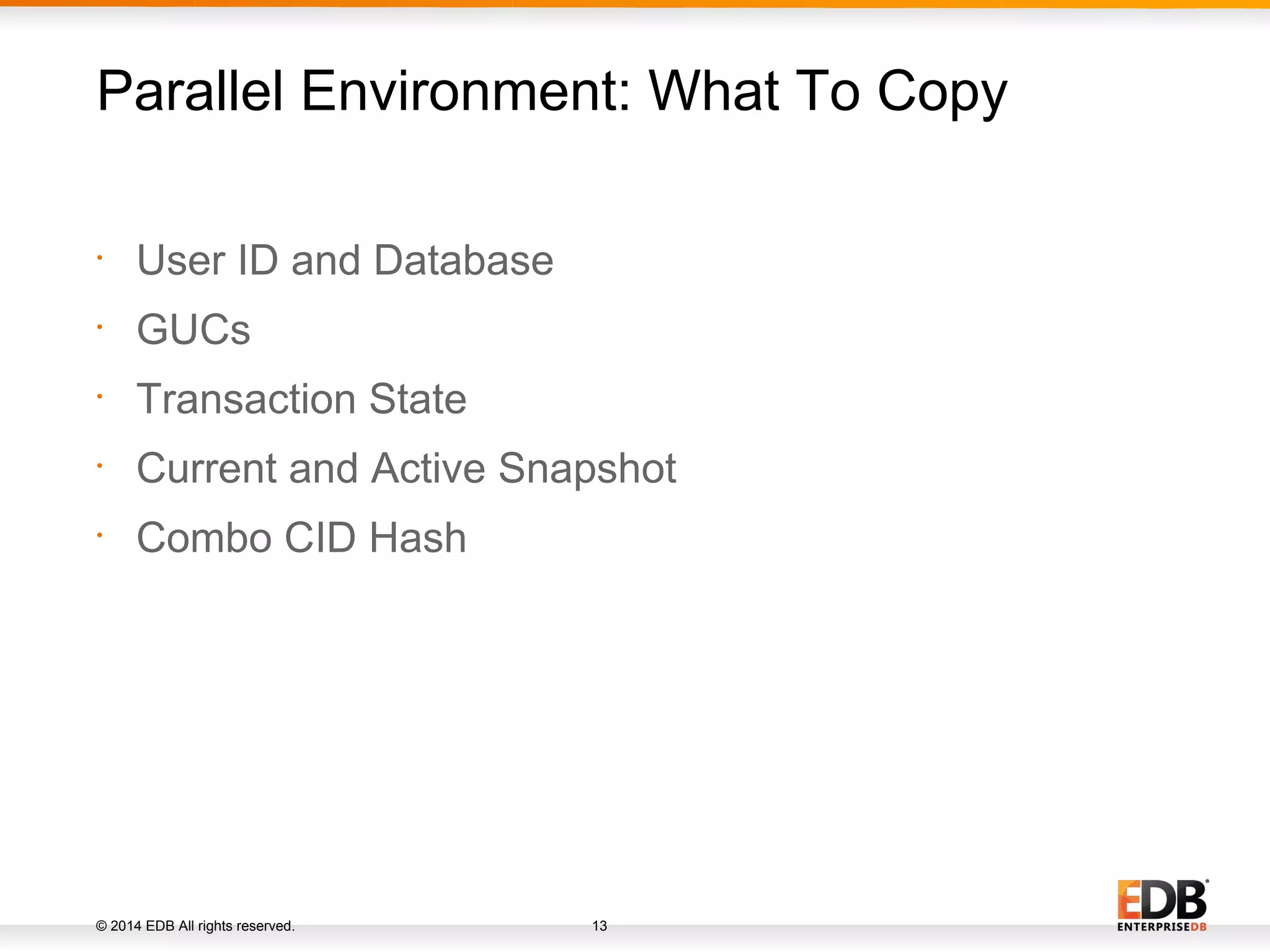 © 2014 EDB All rights reserved. 13 • User ID and Database • GUCs • Transaction State • Current and Active Snapshot • Combo CID Hash Parallel Environment: What To Copy 