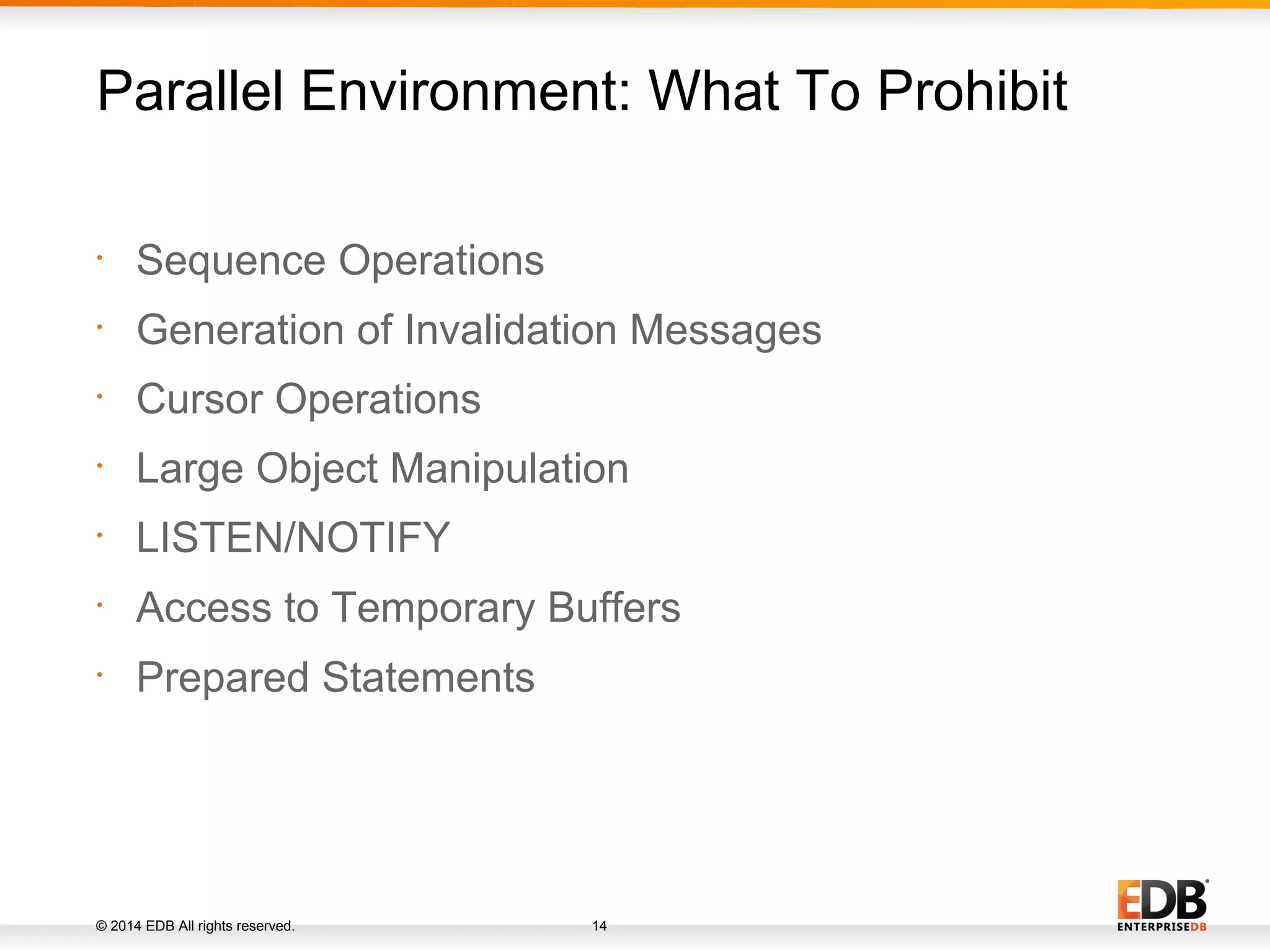 © 2014 EDB All rights reserved. 14 • Sequence Operations • Generation of Invalidation Messages • Cursor Operations • Large Object Manipulation • LISTEN/NOTIFY • Access to Temporary Buffers • Prepared Statements Parallel Environment: What To Prohibit 