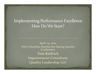 April 14, 2010
ASQ Columbus Section 801 Spring Quality 
             Conference
          Tom Baldrick
     Improvement Consultant
      Quality Leadership LLC
 
