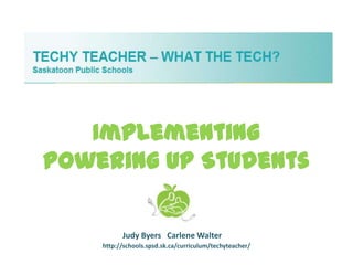 Implementing
Powering Up Students

          Judy Byers Carlene Walter
    http://schools.spsd.sk.ca/curriculum/techyteacher/
 