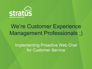 We‟re Customer Experience
Management Professionals ;)

  Implementing Proactive Web Chat
        for Customer Service
 