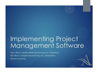 Implementing Project
Management Software
Diane Elkins | dpelkins@artisanelearning.com | @dpelkins
Nick Elkins | nick@artisanelearning.com | @nickelkins
Artisan E-Learning
 