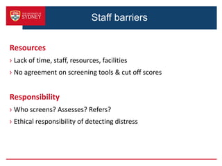 Resources
› Lack of time, staff, resources, facilities
› No agreement on screening tools & cut off scores
Responsibility
› Who screens? Assesses? Refers?
› Ethical responsibility of detecting distress
Staff barriers
 
