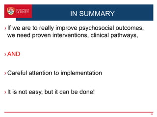IN SUMMARY
› If we are to really improve psychosocial outcomes,
we need proven interventions, clinical pathways,
› AND
› Careful attention to implementation
› It is not easy, but it can be done!
50
 
