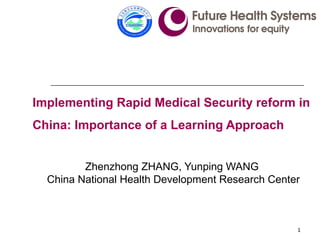 1
Zhenzhong ZHANG, Yunping WANG
China National Health Development Research Center
Implementing Rapid Medical Security reform in
China: Importance of a Learning Approach
 