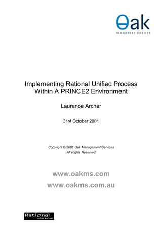 Implementing Rational Unified Process
   Within A PRINCE2 Environment

              Laurence Archer

                31st October 2001




       Copyright © 2001 Oak Management Services
                  All Rights Reserved




         www.oakms.com
       www.oakms.com.au
 
