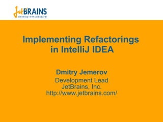 Implementing Refactorings  in IntelliJ IDEA Dmit ry Jemerov Development Lead JetBrains, Inc. ht tp://www.jetbrains.com/ 