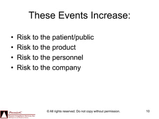 These Events Increase:

•    Risk to the patient/public
•    Risk to the product
•    Risk to the personnel
•    Risk to the company




               © All rights reserved. Do not copy without permission.   10
 
