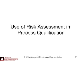 Use of Risk Assessment in
  Process Qualification



     © All rights reserved. Do not copy without permission.   51
 