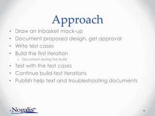Approach
• Draw an Inbasket mock-up
• Document proposed design, get approval
• Write test cases
• Build the first iteration
o Document during the build
• Test with the test cases
• Continue build-test iterations
• Publish help text and troubleshooting documents
 