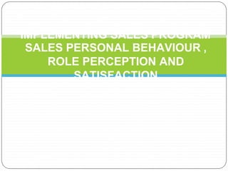 IMPLEMENTING SALES PROGRAM
SALES PERSONAL BEHAVIOUR ,
ROLE PERCEPTION AND
SATISFACTION
 