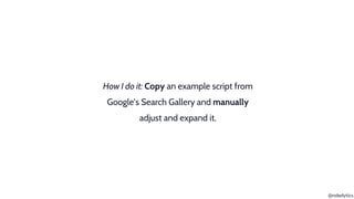 @rebelytics
How I do it: Copy an example script from
Google’s Search Gallery and manually
adjust and expand it.
 