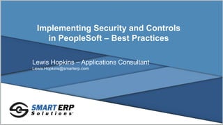 Implementing Security and Controls
in PeopleSoft – Best Practices
Lewis Hopkins – Applications Consultant
Lewis.Hopkins@smarterp.com
 