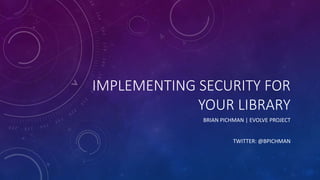 IMPLEMENTING SECURITY FOR
YOUR LIBRARY
BRIAN PICHMAN | EVOLVE PROJECT
TWITTER: @BPICHMAN
 
